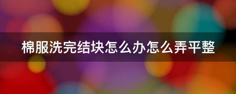 棉服洗完结块怎么办怎么弄平整 棉服洗了之后成坨了怎么办