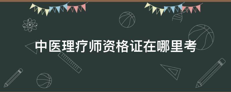 中医理疗师资格证在哪里考 中医理疗师证怎么考