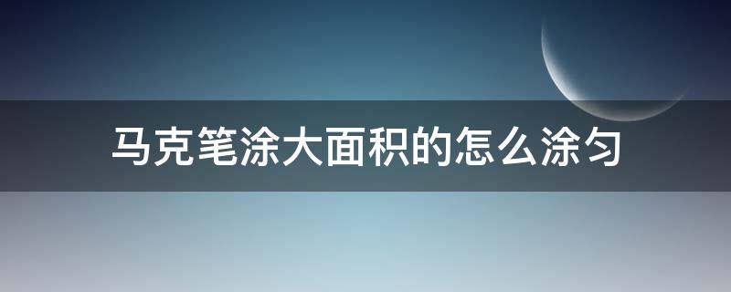 马克笔涂大面积的怎么涂匀 怎么把马克笔涂匀