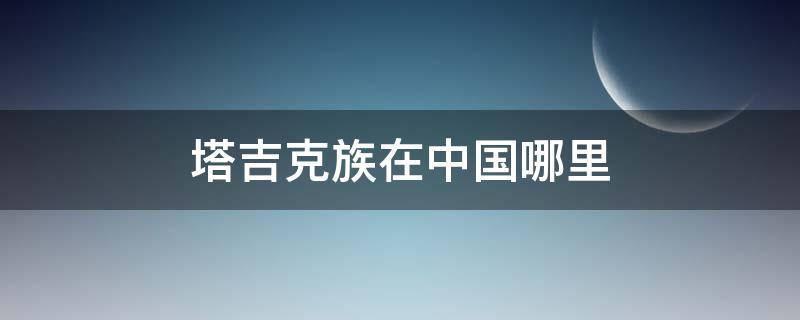 塔吉克族在中国哪里 我国有塔吉克族吗