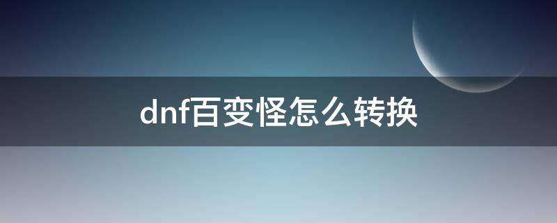 dnf百变怪怎么转换（dnf百变怪怎么转换第二次）