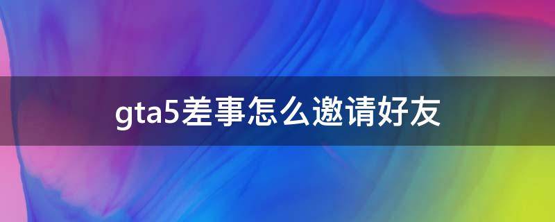 gta5差事怎么邀请好友（gta5好友邀请差事怎么接受）