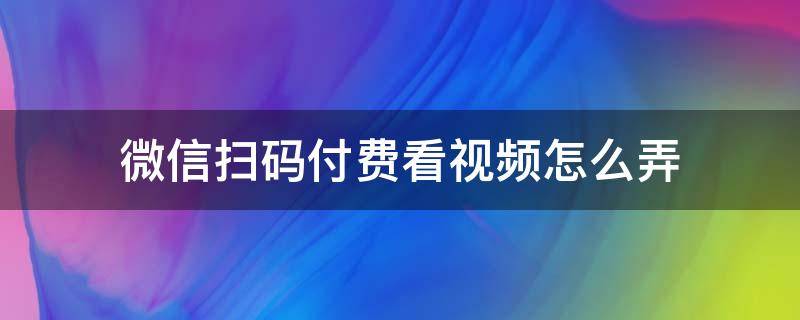 微信扫码付费看视频怎么弄 微信怎么扫码支付视频