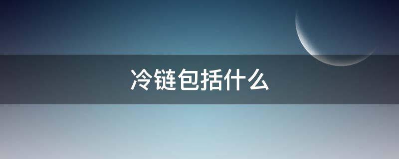 冷链包括什么 冷链包括什么食品