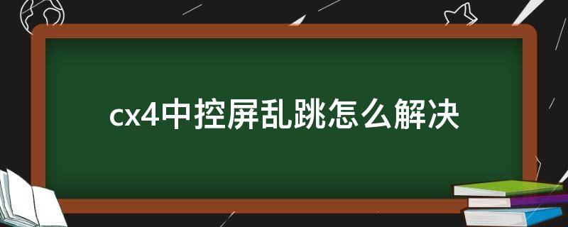 cx4中控屏乱跳怎么解决 cx4中控屏幕乱跳