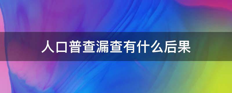 人口普查漏查有什么后果 全国人口普查漏查会影响什么吗?