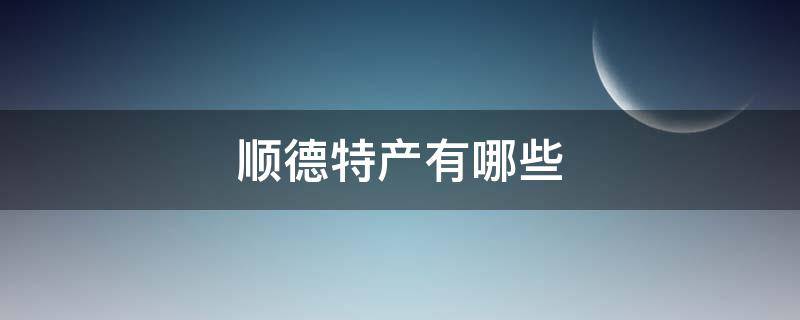 顺德特产有哪些（顺德特产有哪些土特产可以带走）