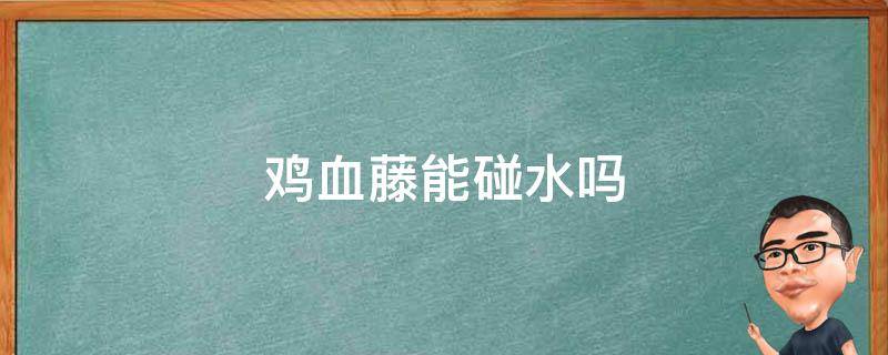 鸡血藤能碰水吗 鸡血藤为什么不能沾水