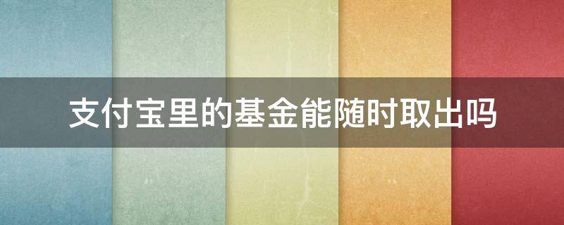 支付宝里的基金能随时取出吗 支付宝上的基金能随时取出吗