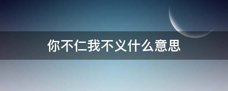 你不仁我不义什么意思（你对我不仁不义）