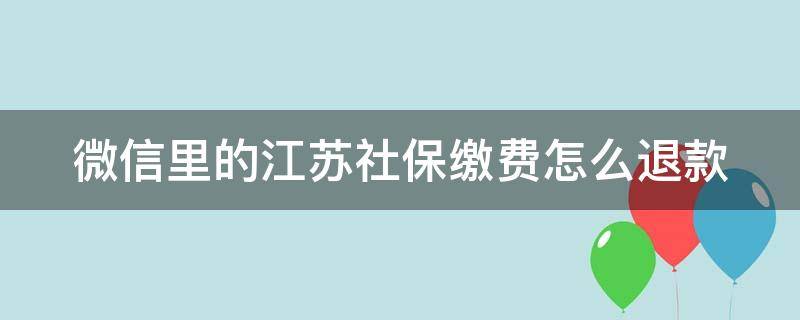 微信里的江苏社保缴费怎么退款（微信江苏省社保缴纳怎么解除绑定）