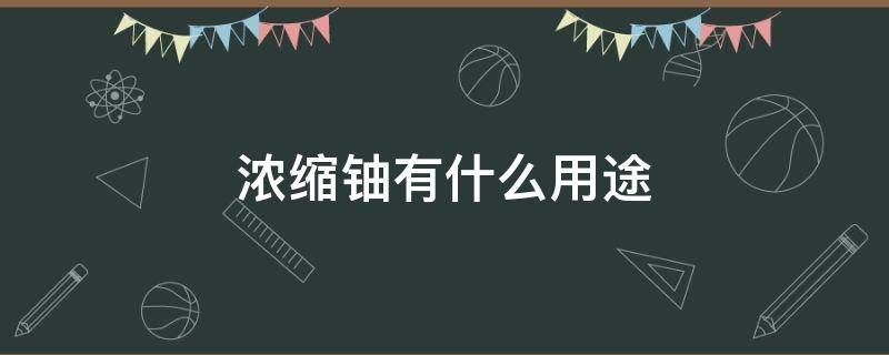 浓缩铀有什么用途（浓缩铀是什么东西有什么用?）