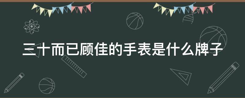 三十而已顾佳的手表是什么牌子 三十而已顾佳的首饰