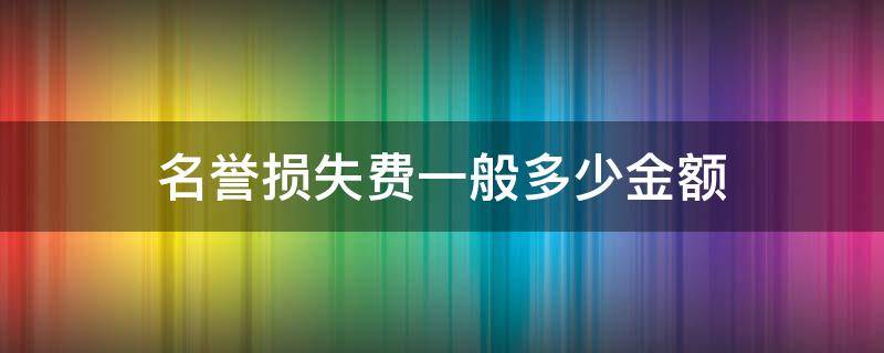 名誉损失费一般多少金额 什么叫名誉损失费