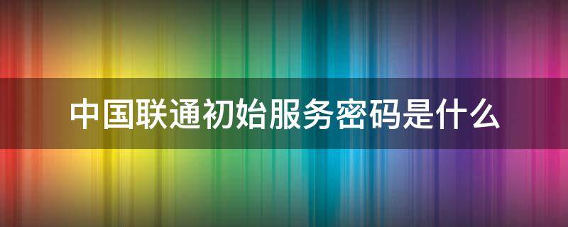 中国联通初始服务密码是什么（联通的初始服务密码是什么）