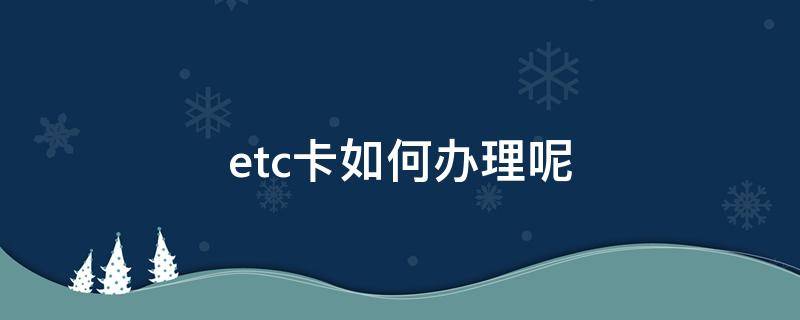 etc卡如何办理呢 怎样办etc卡