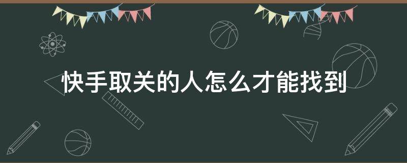 快手取关的人怎么才能找到（快手上怎样快速查找取关的人）