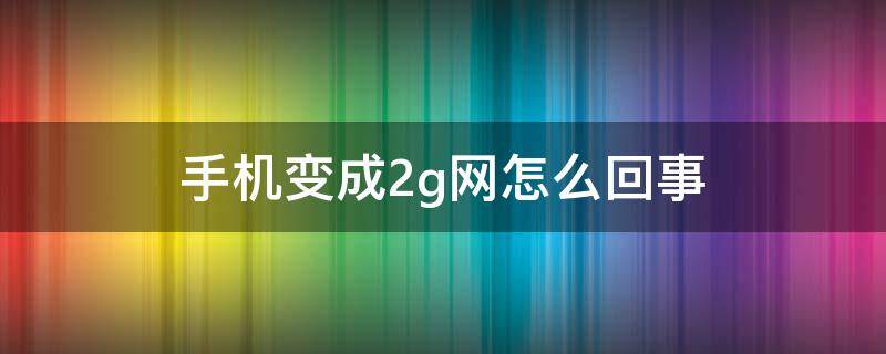 手机变成2g网怎么回事（移动手机变成2g网怎么回事）