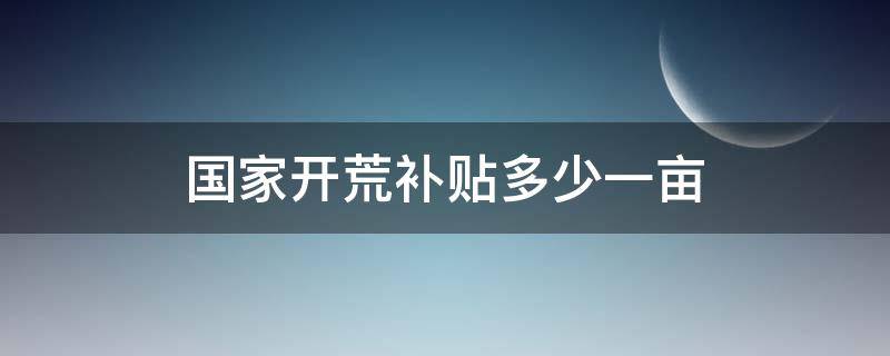 国家开荒补贴多少一亩（开垦荒田国家一亩补贴多少）