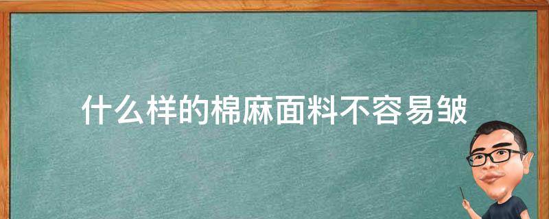 什么样的棉麻面料不容易皱 棉麻面料容易起皱吗