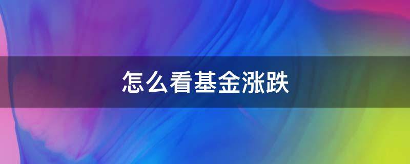 怎么看基金涨跌 怎么看基金涨跌幅