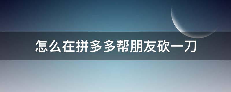 怎么在拼多多帮朋友砍一刀（怎样在拼多多帮朋友砍一刀）