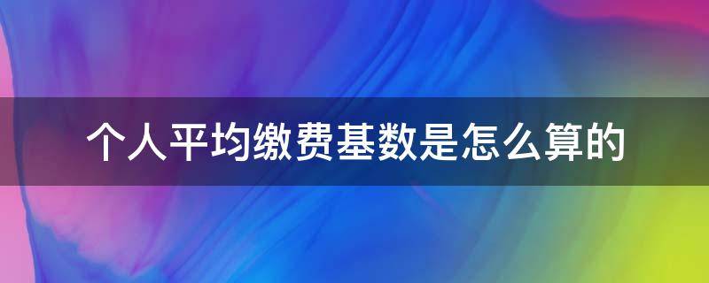 个人平均缴费基数是怎么算的 单位人均缴费基数怎么算