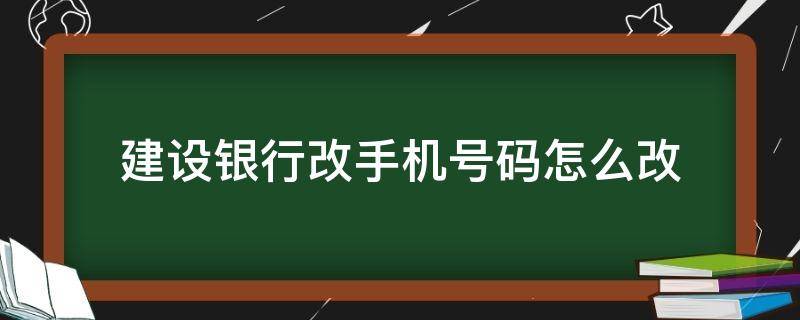 建设银行改手机号码怎么改（建设银行修改手机号码怎么改）