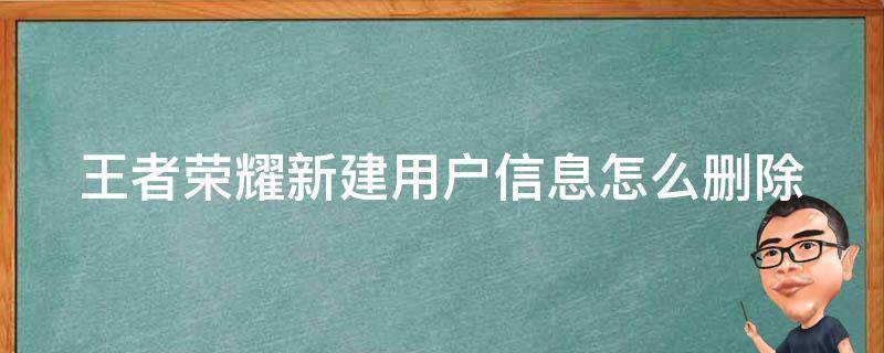 王者荣耀新建用户信息怎么删除（王者荣耀新建用户信息怎么删除掉）