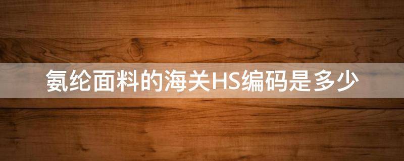 氨纶面料的海关HS编码是多少（涤纶面料的hs编码）