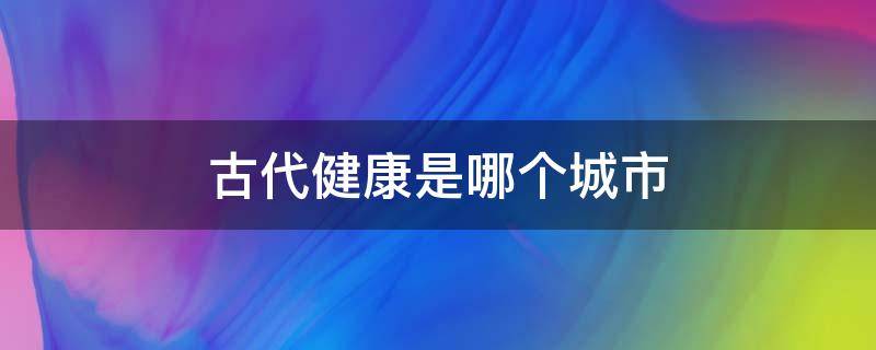 古代健康是哪个城市 健康是古代的哪个城市