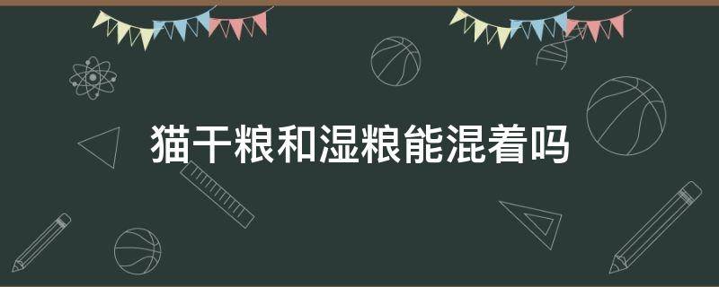 猫干粮和湿粮能混着吗 猫的干粮和湿粮可以拌着吃吗