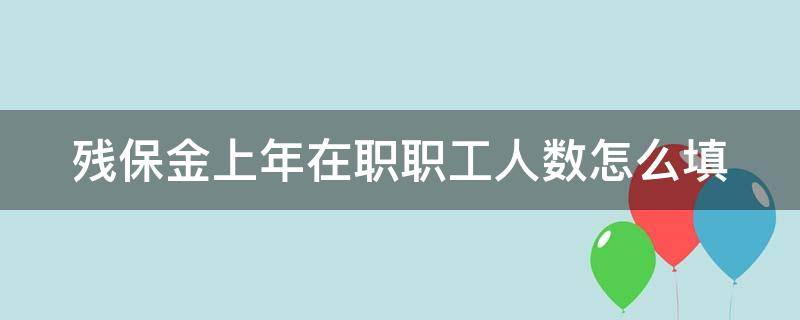 残保金上年在职职工人数怎么填（残保金单位上年度在职职工总数如何计算）