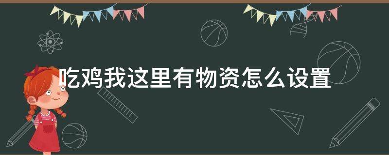 吃鸡我这里有物资怎么设置（吃鸡我需要什么物资怎么按出来）