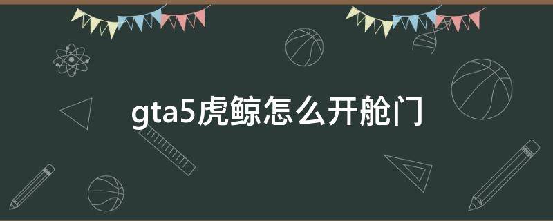 gta5虎鲸怎么开舱门 gta5虎鲸怎么打开舱门