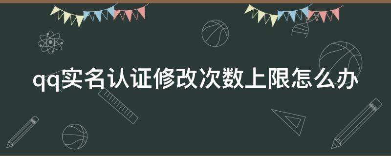 qq实名认证修改次数上限怎么办 qq实名认证修改次数上限怎么办解除