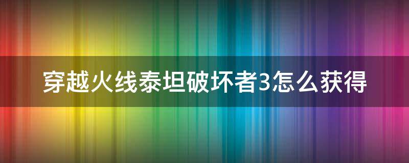 穿越火线泰坦破坏者3怎么获得 穿越火线泰坦破坏者三