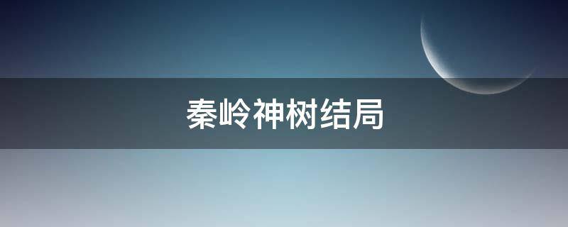 秦岭神树结局（盗墓笔记秦岭神树结局）