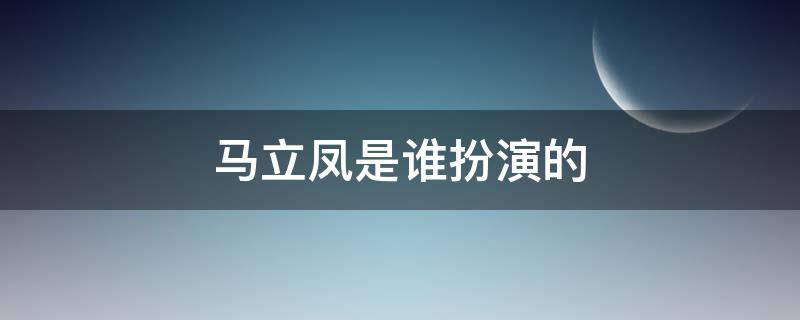 马立凤是谁扮演的（龙年挡剧中马立凤的扮演者是谁）