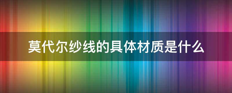 莫代尔纱线的具体材质是什么（莫代尔纤绒纱是什么面料）