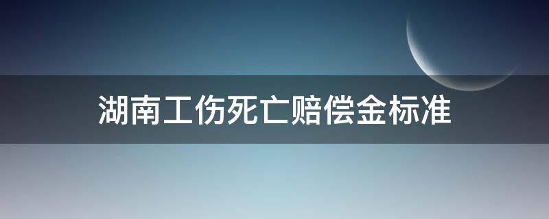 湖南工伤死亡赔偿金标准 湖南省工伤死亡赔偿标准