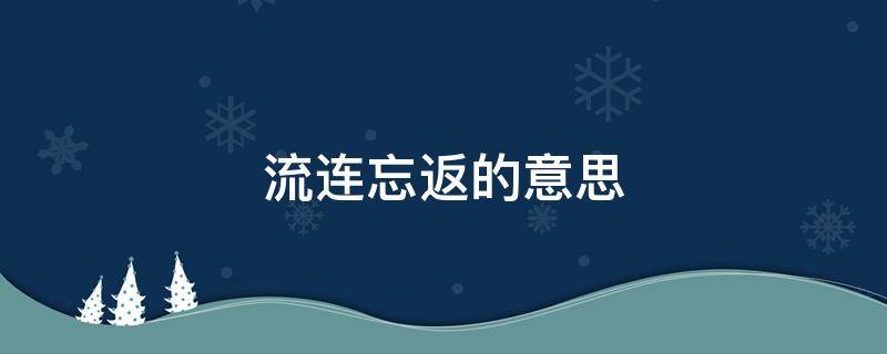 流连忘返的意思 流连忘返的意思解释一下