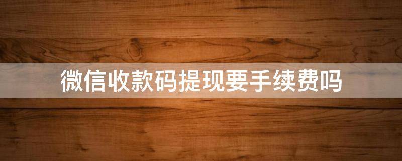 微信收款码提现要手续费吗 微信收付款码提现要手续费吗