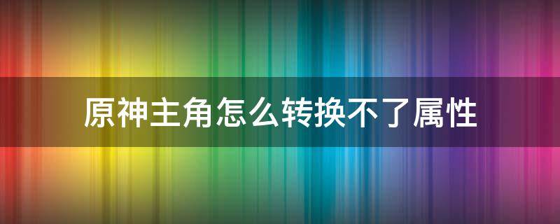 原神主角怎么转换不了属性（原神主角怎么切换不了属性）