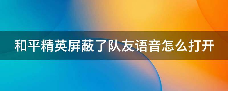 和平精英屏蔽了队友语音怎么打开 和平精英屏蔽了队友语音怎么打开声音