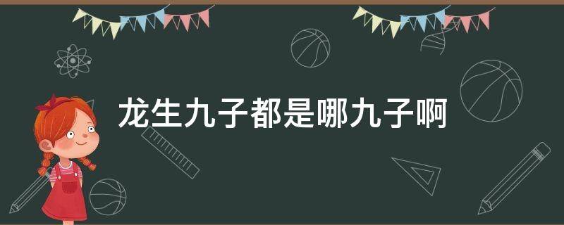 龙生九子都是哪九子啊（龙生九子都是哪九子?）