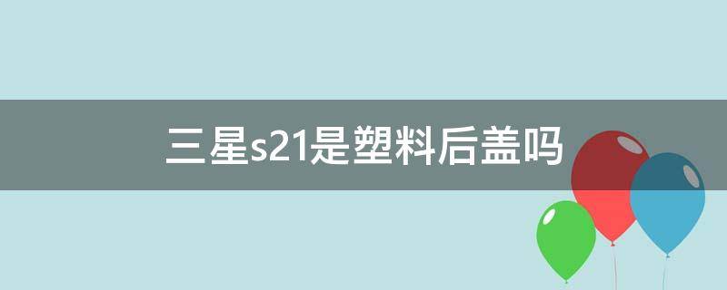 三星s21是塑料后盖吗（三星s21后盖是塑料的吗）