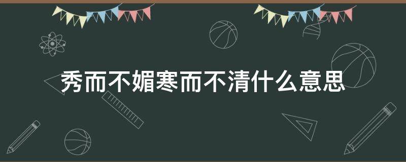 秀而不媚寒而不清什么意思（秀而不媚,寒而不清）