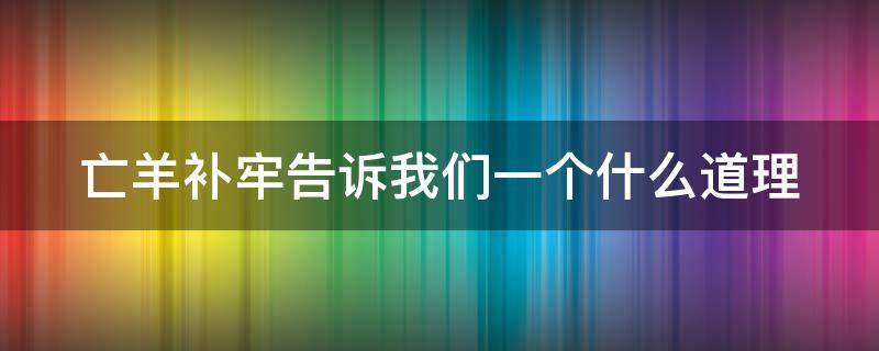 亡羊补牢告诉我们一个什么道理（亡羊补牢告诉我们一个什么道理简单）