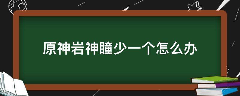 原神岩神瞳少一个怎么办（原神岩神瞳少几个怎么办）